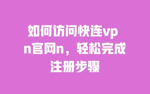 如何访问快连vp n官网n，轻松完成注册步骤 一