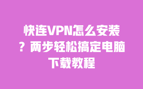 快连VPN怎么安装?两步轻松搞定电脑下载教程 一
