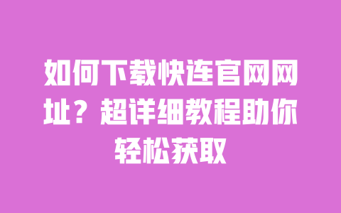 如何下载快连官网网址?超详细教程助你轻松获取 一