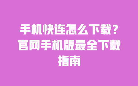 手机快连怎么下载？官网手机版最全下载指南 一