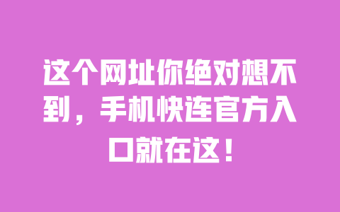 这个网址你绝对想不到,手机快连官方入口就在这! 一
