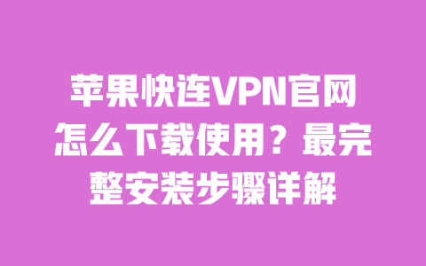 苹果快连VPN官网怎么下载使用？最完整安装步骤详解 一