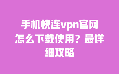 手机快连vpn官网怎么下载使用?最详细攻略 一