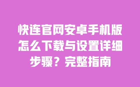 快连官网安卓手机版怎么下载与设置详细步骤?完整指南 一