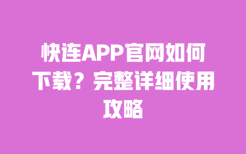 快连APP官网如何下载？完整详细使用攻略 一
