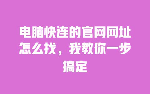 电脑快连的官网网址怎么找,我教你一步搞定 一