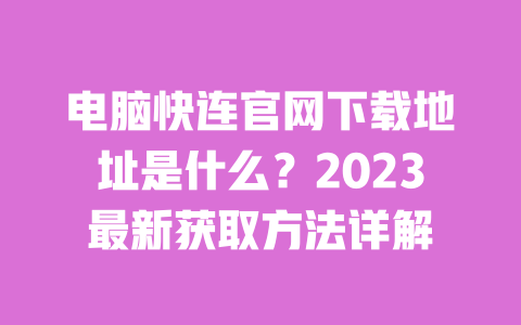 电脑快连官网下载地址是什么?2023最新获取方法详解 一