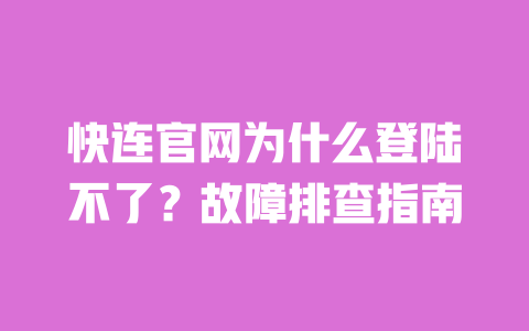 快连官网为什么登陆不了?故障排查指南 一