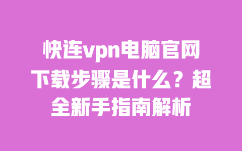 快连vpn电脑官网下载步骤是什么?超全新手指南解析 一
