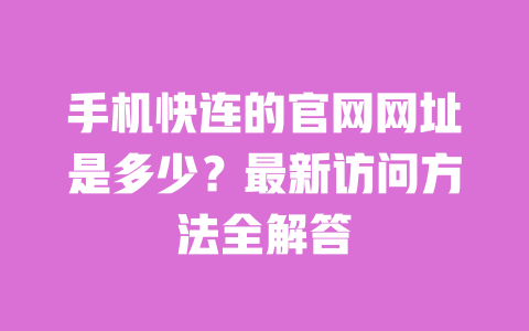 手机快连的官网网址是多少?最新访问方法全解答 一