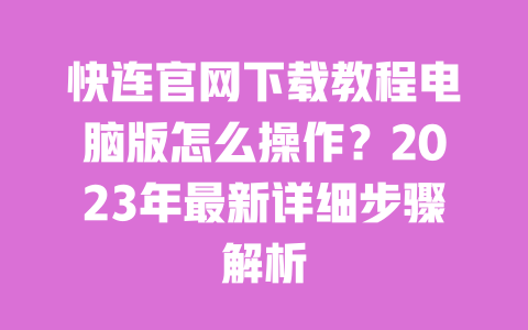 快连官网下载教程电脑版怎么操作?2023年最新详细步骤解析 一