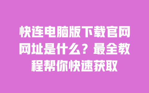 快连电脑版下载官网网址是什么?最全教程帮你快速获取 一