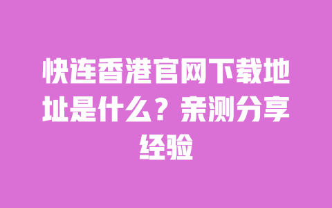 快连香港官网下载地址是什么?亲测分享经验 一