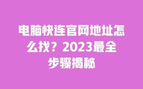 电脑快连官网地址怎么找?2023最全步骤揭秘 一