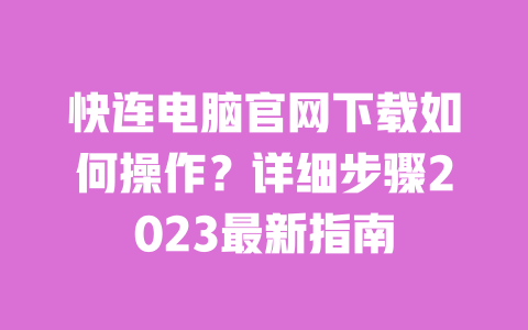 快连电脑官网下载如何操作?详细步骤2023最新指南 一
