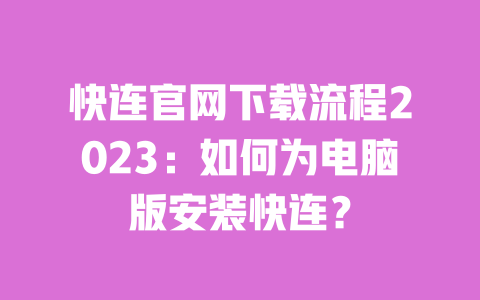 快连官网下载流程2023:如何为电脑版安装快连? 一