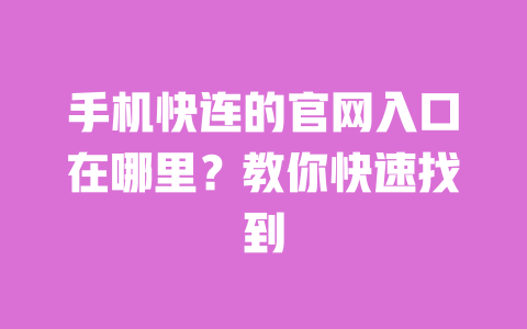 手机快连的官网入口在哪里?教你快速找到 一