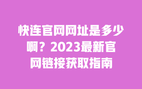 快连官网网址是多少啊?2023最新官网链接获取指南 一