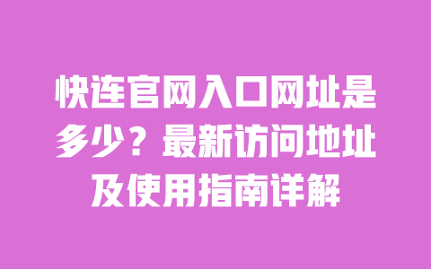 快连官网入口网址是多少?最新访问地址及使用指南详解 一