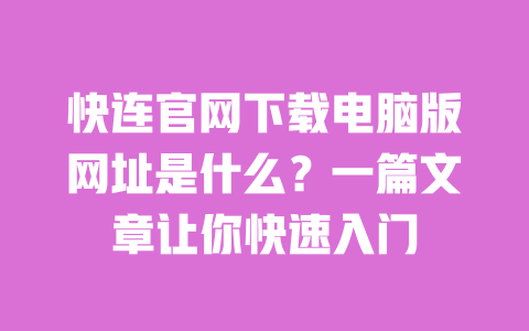 快连官网下载电脑版网址是什么？一篇文章让你快速入门 一