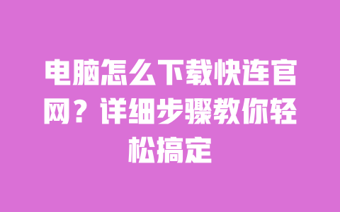 电脑怎么下载快连官网?详细步骤教你轻松搞定 一