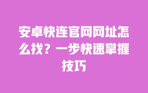 安卓快连官网网址怎么找？一步快速掌握技巧 一