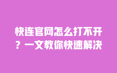快连官网怎么打不开?一文教你快速解决 一