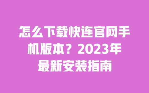 怎么下载快连官网手机版本?2023年最新安装指南 一