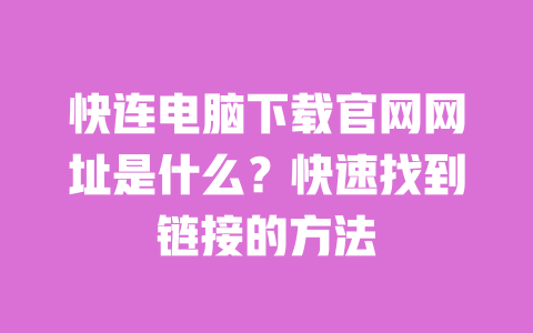 快连电脑下载官网网址是什么?快速找到链接的方法 一