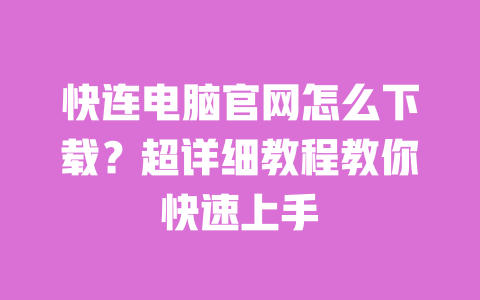快连电脑官网怎么下载?超详细教程教你快速上手 一