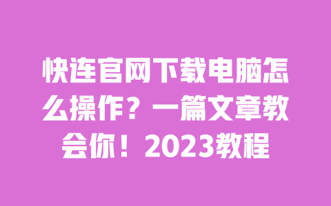快连官网下载电脑怎么操作？一篇文章教会你！2023教程 一