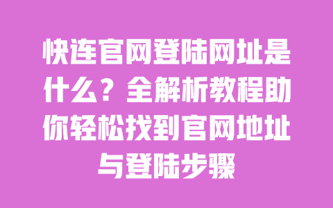 快连官网登陆网址是什么?全解析教程助你轻松找到官网地址与登陆步骤 一