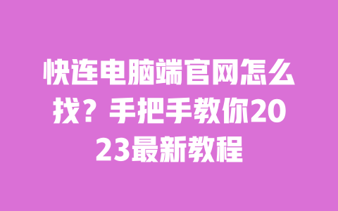 快连电脑端官网怎么找？手把手教你2023最新教程 一