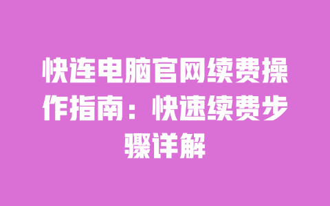 快连电脑官网续费操作指南：快速续费步骤详解 一