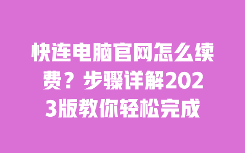 快连电脑官网怎么续费?步骤详解2023版教你轻松完成 一