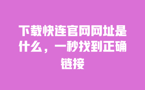 下载快连官网网址是什么,一秒找到正确链接 一