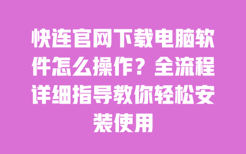 快连官网下载电脑软件怎么操作?全流程详细指导教你轻松安装使用 一