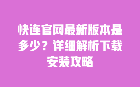 快连官网最新版本是多少?详细解析下载安装攻略 一