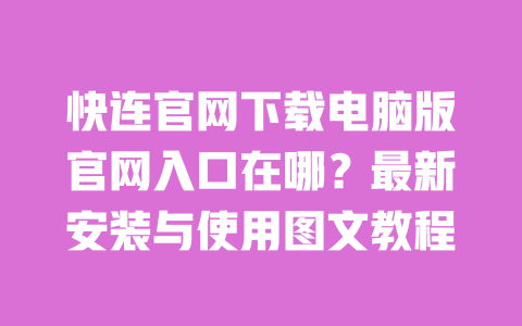 快连官网下载电脑版官网入口在哪？最新安装与使用图文教程 一