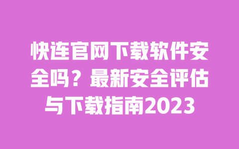 快连官网下载软件安全吗？最新安全评估与下载指南2023 一