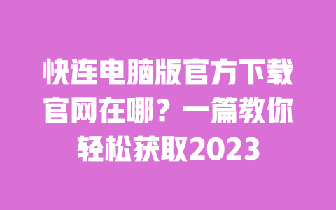 快连电脑版官方下载官网在哪?一篇教你轻松获取2023 一