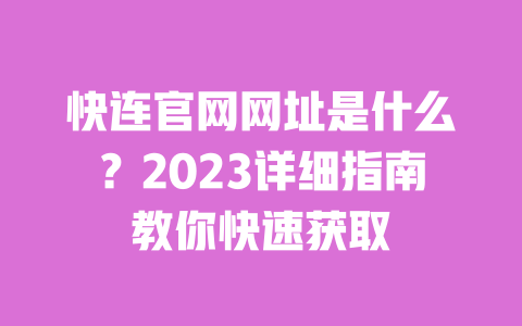 快连官网网址是什么?2023详细指南教你快速获取 一