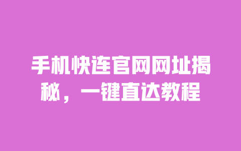 手机快连官网网址揭秘,一键直达教程 一