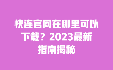 快连官网在哪里可以下载？2023最新指南揭秘 一