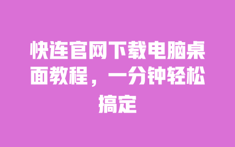 快连官网下载电脑桌面教程，一分钟轻松搞定 一