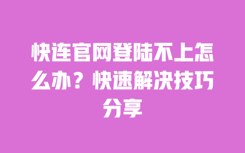快连官网登陆不上怎么办?快速解决技巧分享 一