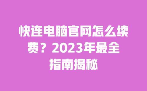 快连电脑官网怎么续费?2023年最全指南揭秘 一