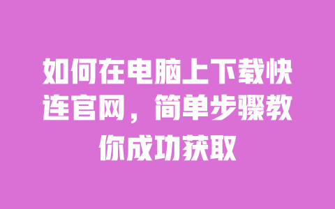 如何在电脑上下载快连官网,简单步骤教你成功获取 一