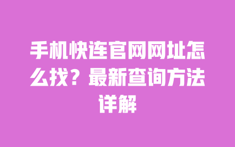 手机快连官网网址怎么找?最新查询方法详解 一