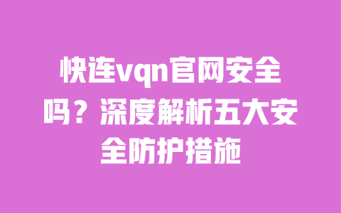 快连vqn官网安全吗?深度解析五大安全防护措施 一